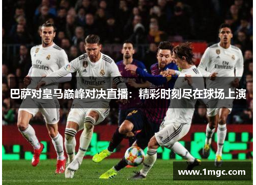 巴萨对皇马巅峰对决直播：精彩时刻尽在球场上演