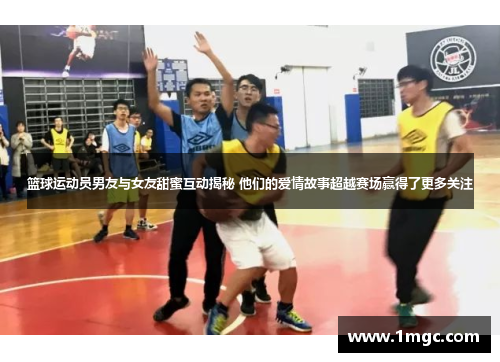 篮球运动员男友与女友甜蜜互动揭秘 他们的爱情故事超越赛场赢得了更多关注