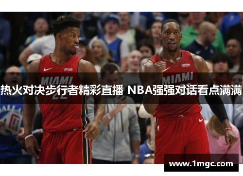 热火对决步行者精彩直播 NBA强强对话看点满满