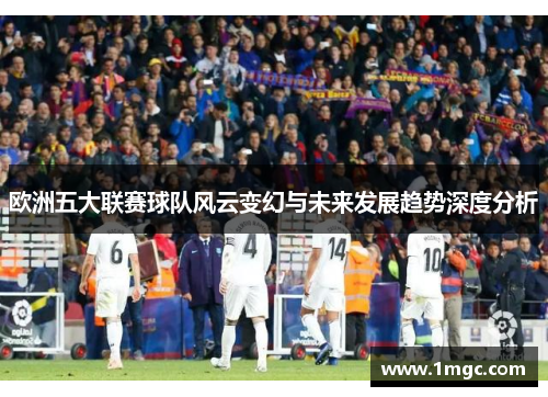 欧洲五大联赛球队风云变幻与未来发展趋势深度分析